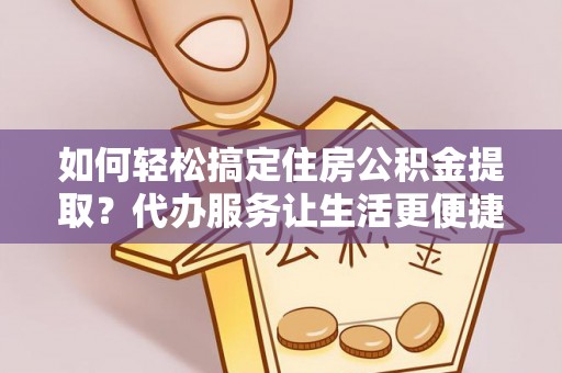 天镇如何轻松搞定住房公积金提取？代办服务让生活更便捷