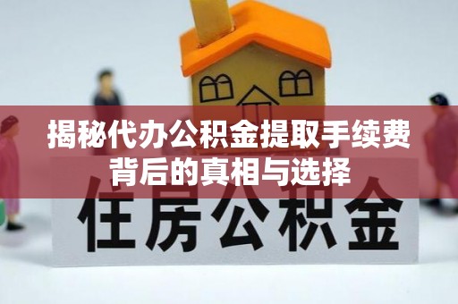 天镇揭秘代办公积金提取手续费背后的真相与选择