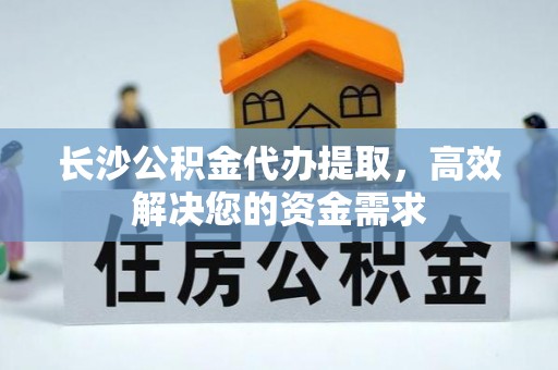 天镇长沙公积金代办提取，高效解决您的资金需求