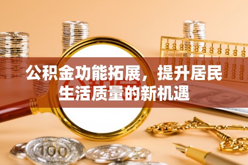 天镇公积金功能拓展，提升居民生活质量的新机遇