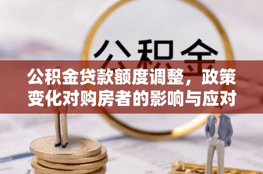 天镇公积金贷款额度调整，政策变化对购房者的影响与应对策略