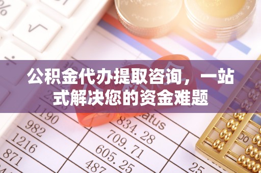 天镇公积金代办提取咨询，一站式解决您的资金难题