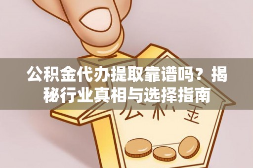 天镇公积金代办提取靠谱吗？揭秘行业真相与选择指南
