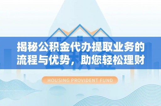天镇揭秘公积金代办提取业务的流程与优势，助您轻松理财