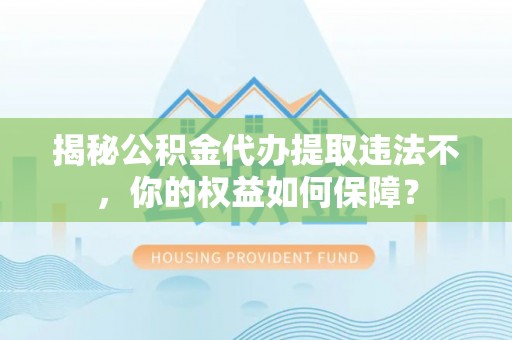 天镇揭秘公积金代办提取违法不，你的权益如何保障？